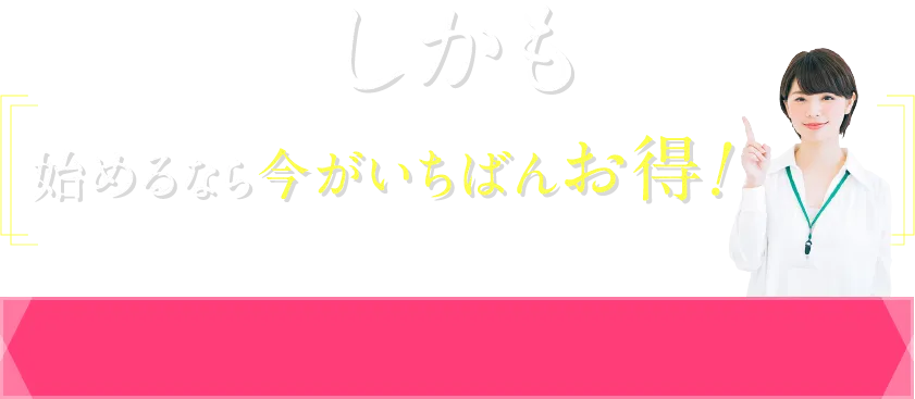 しかも、始めるなら今がいちばんお得！