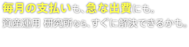 毎月の支払いも、急な出費にも。資産運用研究所ならすぐに解決できるかも。さあ、安心して投資デビューしませんか？